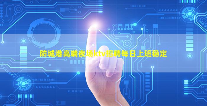 防城港高端夜场ktv招聘每日上班稳定